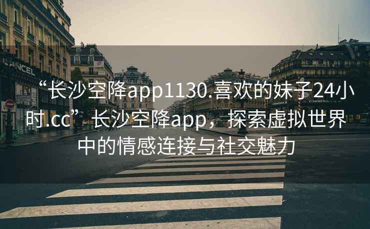 “長(cháng)沙空降app1130.喜歡的妹子24小時(shí).cc”長(cháng)沙空降app，探索虛擬世界中的情感連接與社交魅力