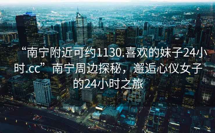 “南寧附近可約1130.喜歡的妹子24小時(shí).cc”南寧周邊探秘，邂逅心儀女子的24小時(shí)之旅