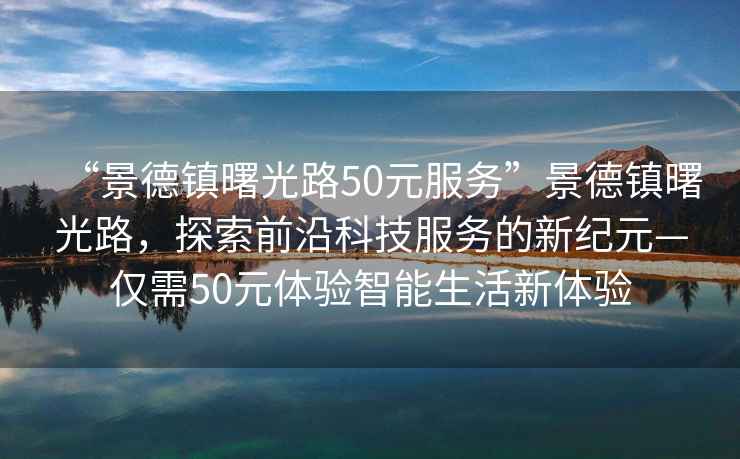 “景德鎮曙光路50元服務(wù)”景德鎮曙光路，探索前沿科技服務(wù)的新紀元—僅需50元體驗智能生活新體驗