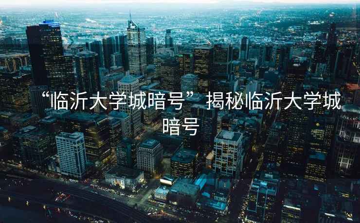 “臨沂大學(xué)城暗號”揭秘臨沂大學(xué)城暗號