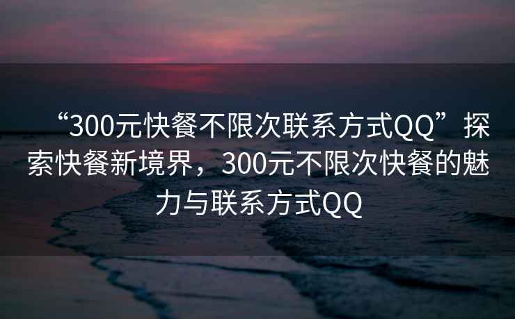 “300元快餐不限次聯(lián)系方式QQ”探索快餐新境界，300元不限次快餐的魅力與聯(lián)系方式QQ