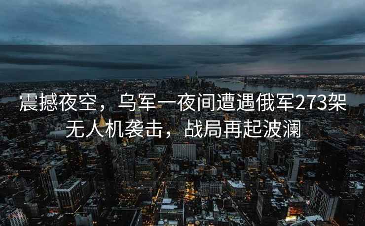 震撼夜空，烏軍一夜間遭遇俄軍273架無(wú)人機襲擊，戰局再起波瀾