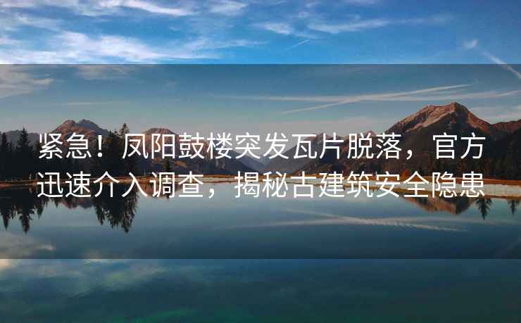 緊急！鳳陽(yáng)鼓樓突發(fā)瓦片脫落，官方迅速介入調查，揭秘古建筑安全隱患