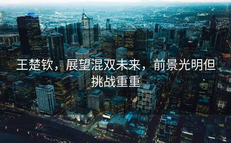 王楚欽，展望混雙未來(lái)，前景光明但挑戰重重