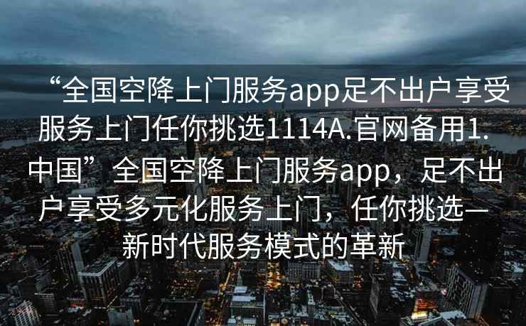 “全國空降上門(mén)服務(wù)app足不出戶(hù)享受服務(wù)上門(mén)任你挑選1114A.官網(wǎng)備用1.中國”全國空降上門(mén)服務(wù)app，足不出戶(hù)享受多元化服務(wù)上門(mén)，任你挑選—新時(shí)代服務(wù)模式的革新