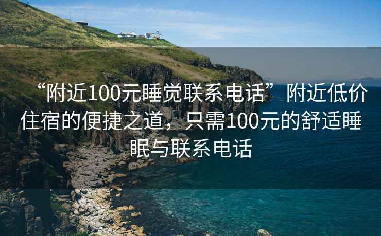 “附近100元睡覺(jué)聯(lián)系電話(huà)”附近低價(jià)住宿的便捷之道，只需100元的舒適睡眠與聯(lián)系電話(huà)