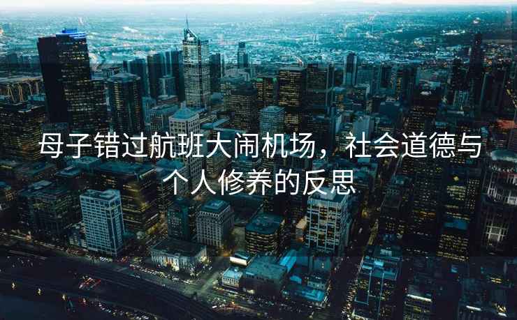 母子錯過(guò)航班大鬧機場(chǎng)，社會(huì )道德與個(gè)人修養的反思