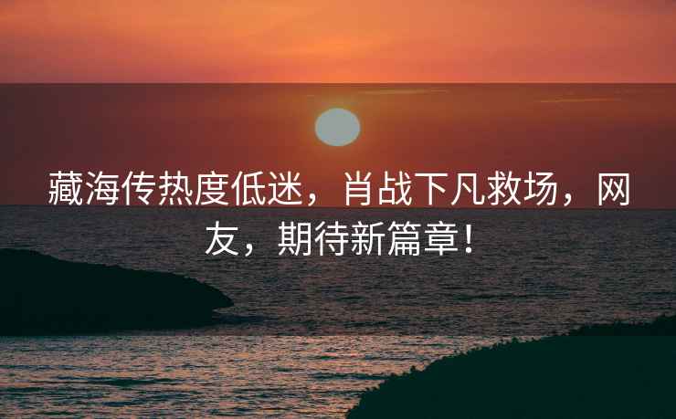 藏海傳熱度低迷，肖戰下凡救場(chǎng)，網(wǎng)友，期待新篇章！