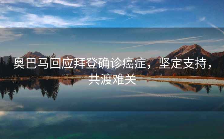 奧巴馬回應拜登確診癌癥，堅定支持，共渡難關(guān)
