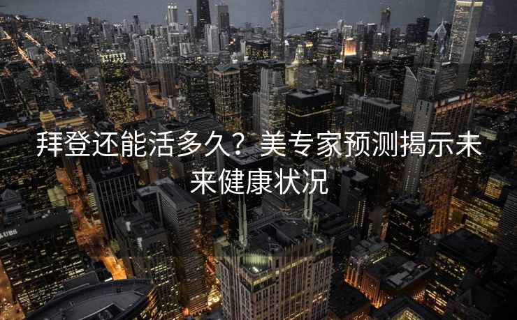 拜登還能活多久？美專(zhuān)家預測揭示未來(lái)健康狀況