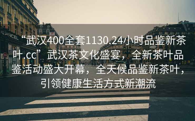 “武漢400全套1130.24小時(shí)品鑒新茶葉.cc”武漢茶文化盛宴，全新茶葉品鑒活動(dòng)盛大開(kāi)幕，全天候品鑒新茶葉，引領(lǐng)健康生活方式新潮流