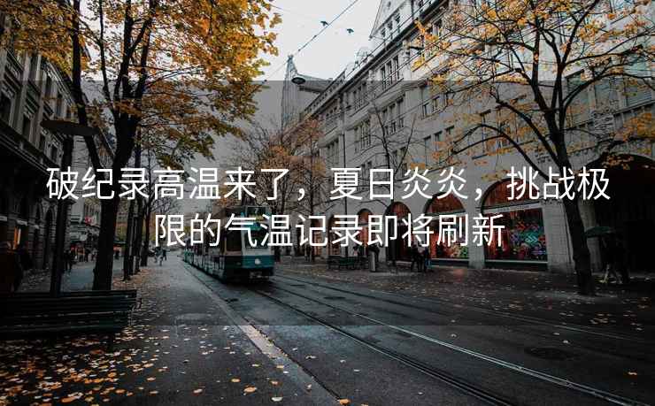 破紀錄高溫來(lái)了，夏日炎炎，挑戰極限的氣溫記錄即將刷新