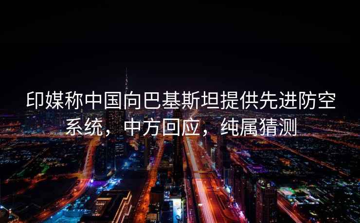 印媒稱(chēng)中國向巴基斯坦提供先進(jìn)防空系統，中方回應，純屬猜測