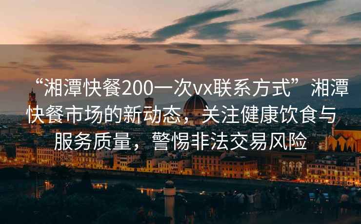 “湘潭快餐200一次vx聯(lián)系方式”湘潭快餐市場(chǎng)的新動(dòng)態(tài)，關(guān)注健康飲食與服務(wù)質(zhì)量，警惕非法交易風(fēng)險