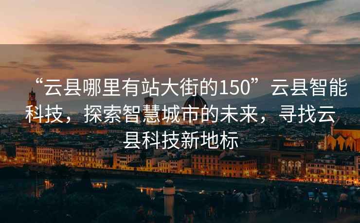 “云縣哪里有站大街的150”云縣智能科技，探索智慧城市的未來(lái)，尋找云縣科技新地標