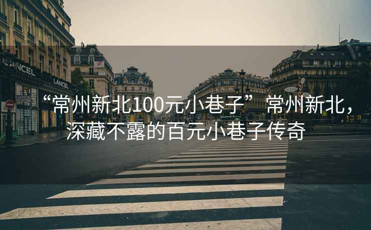 “常州新北100元小巷子”常州新北，深藏不露的百元小巷子傳奇
