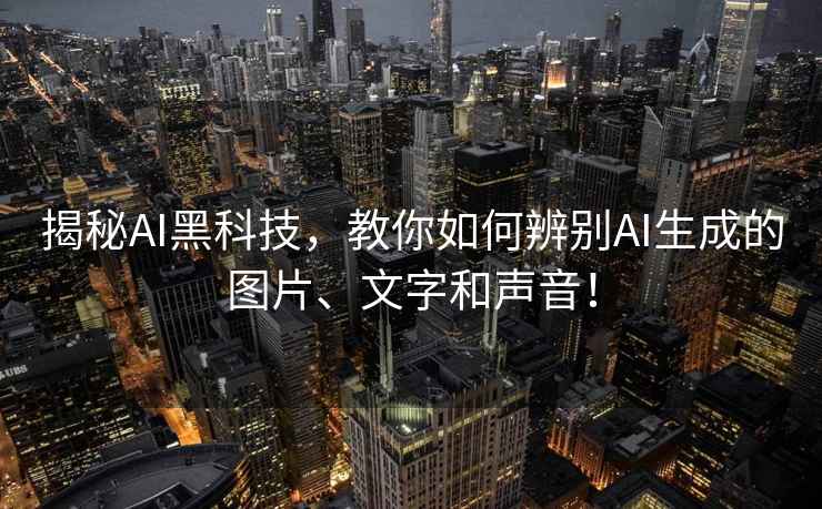 揭秘AI黑科技，教你如何辨別AI生成的圖片、文字和聲音！