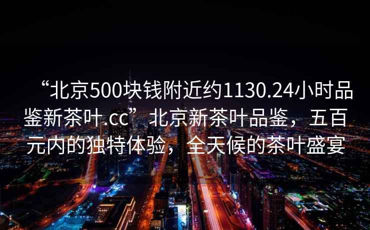 “北京500塊錢(qián)附近約1130.24小時(shí)品鑒新茶葉.cc”北京新茶葉品鑒，五百元內的獨特體驗，全天候的茶葉盛宴