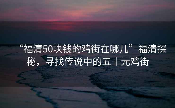 “福清50塊錢(qián)的雞街在哪兒”福清探秘，尋找傳說(shuō)中的五十元雞街