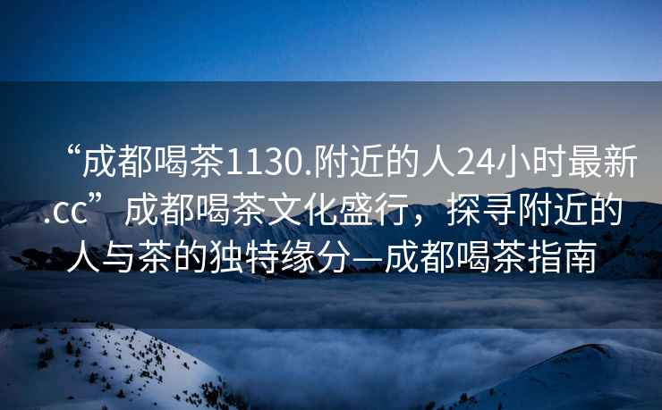 “成都喝茶1130.附近的人24小時(shí)最新.cc”成都喝茶文化盛行，探尋附近的人與茶的獨特緣分—成都喝茶指南