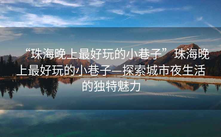 “珠海晚上最好玩的小巷子”珠海晚上最好玩的小巷子—探索城市夜生活的獨特魅力