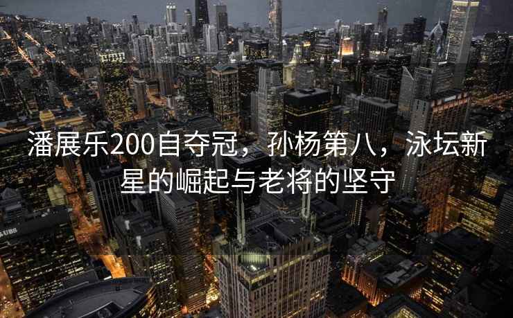 潘展樂(lè )200自?shī)Z冠，孫楊第八，泳壇新星的崛起與老將的堅守