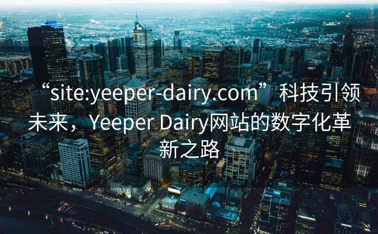 “site:yeeper-dairy.com”科技引領(lǐng)未來(lái)，Yeeper Dairy網(wǎng)站的數字化革新之路