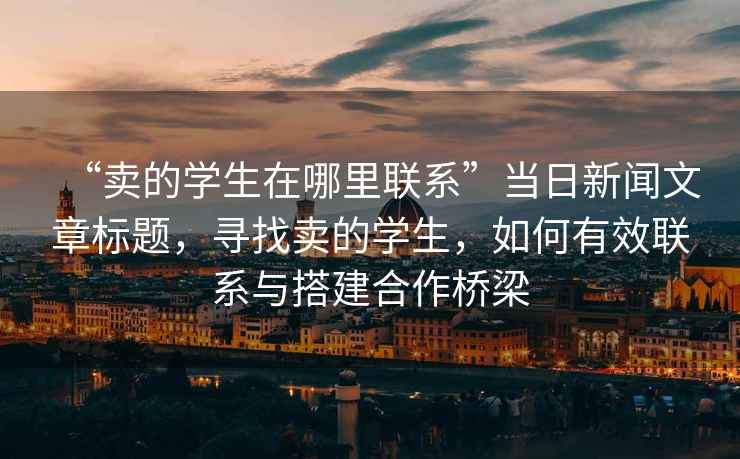 “賣(mài)的學(xué)生在哪里聯(lián)系”當日新聞文章標題，尋找賣(mài)的學(xué)生，如何有效聯(lián)系與搭建合作橋梁