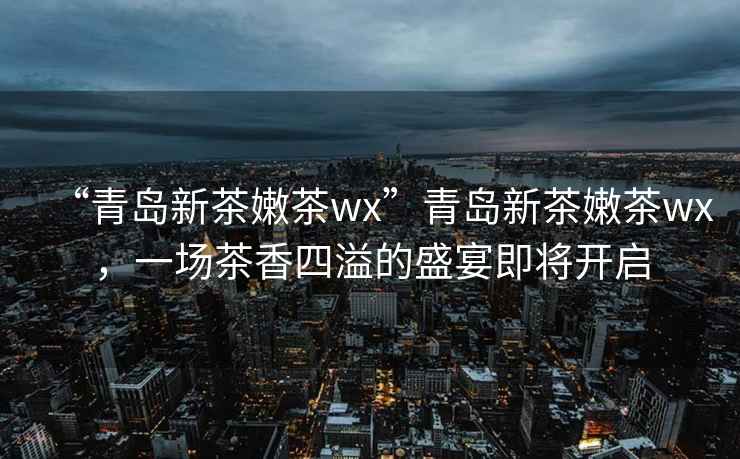 “青島新茶嫩茶wx”青島新茶嫩茶wx，一場(chǎng)茶香四溢的盛宴即將開(kāi)啟