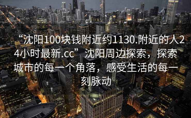 “沈陽(yáng)100塊錢(qián)附近約1130.附近的人24小時(shí)最新.cc”沈陽(yáng)周邊探索，探索城市的每一個(gè)角落，感受生活的每一刻脈動(dòng)