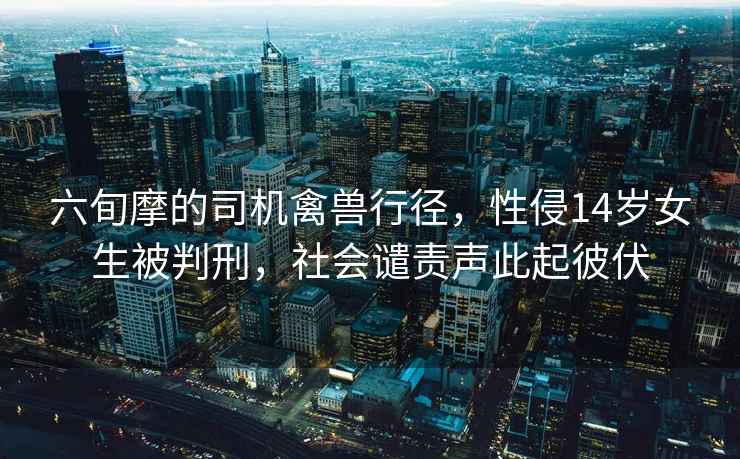 六旬摩的司機禽獸行徑，性侵14歲女生被判刑，社會(huì )譴責聲此起彼伏
