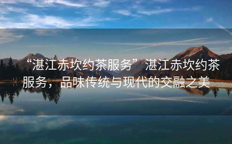 “湛江赤坎約茶服務(wù)”湛江赤坎約茶服務(wù)，品味傳統與現代的交融之美