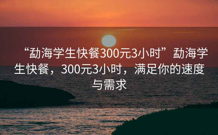“勐海學(xué)生快餐300元3小時(shí)”勐海學(xué)生快餐，300元3小時(shí)，滿(mǎn)足你的速度與需求