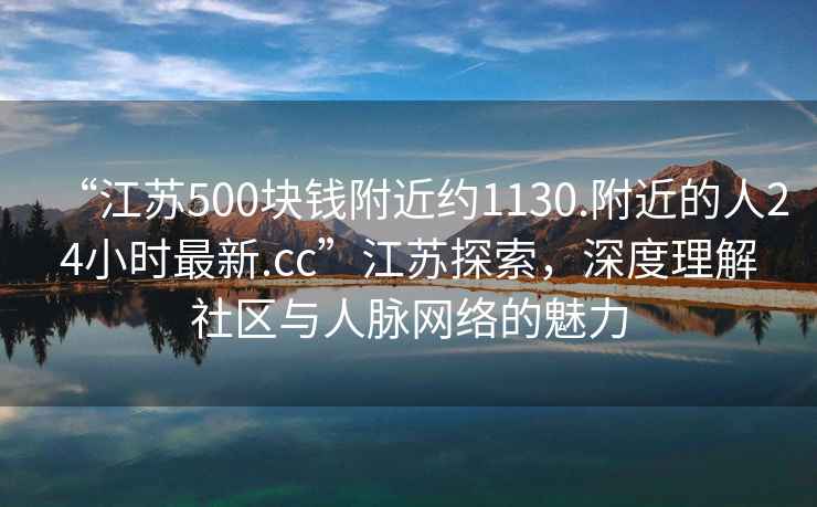“江蘇500塊錢(qián)附近約1130.附近的人24小時(shí)最新.cc”江蘇探索，深度理解社區與人脈網(wǎng)絡(luò )的魅力