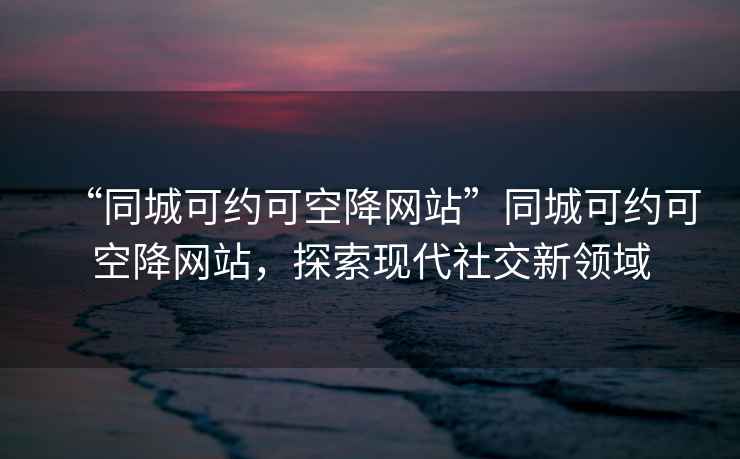 “同城可約可空降網(wǎng)站”同城可約可空降網(wǎng)站，探索現代社交新領(lǐng)域