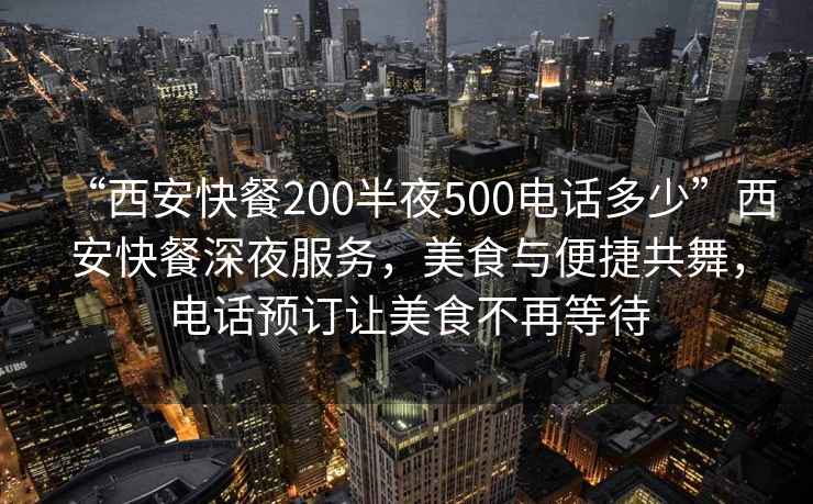 “西安快餐200半夜500電話(huà)多少”西安快餐深夜服務(wù)，美食與便捷共舞，電話(huà)預訂讓美食不再等待