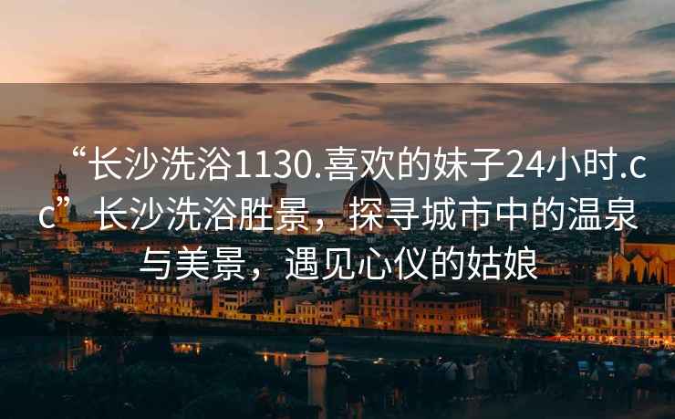 “長(cháng)沙洗浴1130.喜歡的妹子24小時(shí).cc”長(cháng)沙洗浴勝景，探尋城市中的溫泉與美景，遇見(jiàn)心儀的姑娘