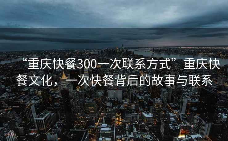 “重慶快餐300一次聯(lián)系方式”重慶快餐文化，一次快餐背后的故事與聯(lián)系