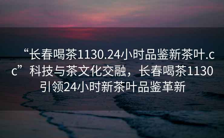 “長(cháng)春喝茶1130.24小時(shí)品鑒新茶葉.cc”科技與茶文化交融，長(cháng)春喝茶1130引領(lǐng)24小時(shí)新茶葉品鑒革新