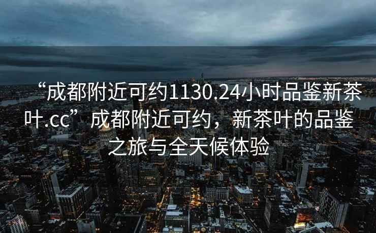 “成都附近可約1130.24小時(shí)品鑒新茶葉.cc”成都附近可約，新茶葉的品鑒之旅與全天候體驗