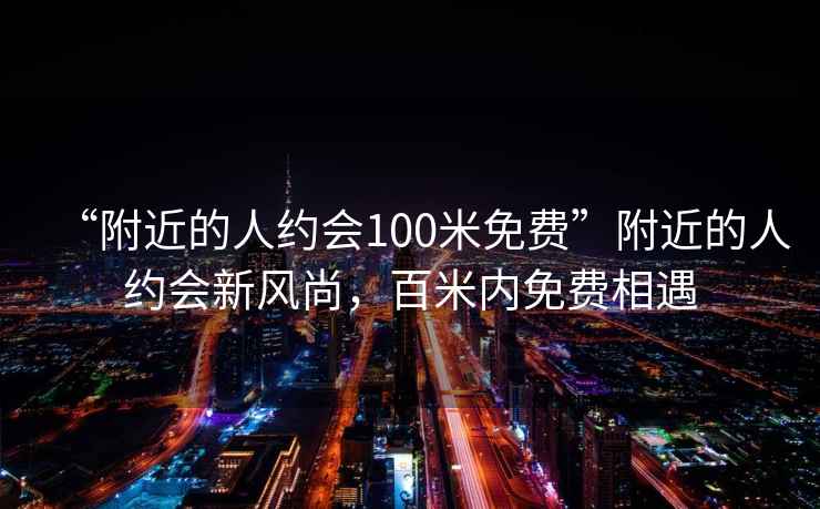 “附近的人約會(huì )100米免費”附近的人約會(huì )新風(fēng)尚，百米內免費相遇