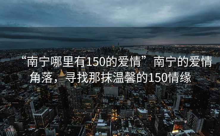 “南寧哪里有150的愛(ài)情”南寧的愛(ài)情角落，尋找那抹溫馨的150情緣