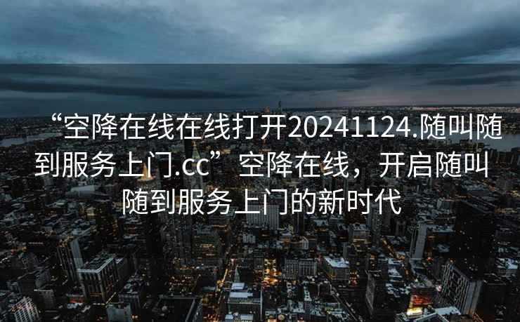 “空降在線(xiàn)在線(xiàn)打開(kāi)20241124.隨叫隨到服務(wù)上門(mén).cc”空降在線(xiàn)，開(kāi)啟隨叫隨到服務(wù)上門(mén)的新時(shí)代