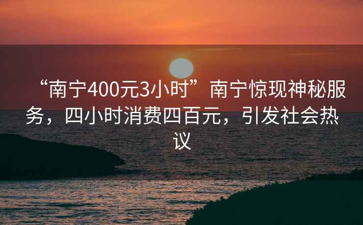 “南寧400元3小時(shí)”南寧驚現神秘服務(wù)，四小時(shí)消費四百元，引發(fā)社會(huì )熱議