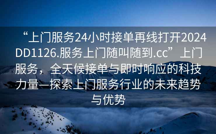 “上門(mén)服務(wù)24小時(shí)接單再線(xiàn)打開(kāi)2024DD1126.服務(wù)上門(mén)隨叫隨到.cc”上門(mén)服務(wù)，全天候接單與即時(shí)響應的科技力量—探索上門(mén)服務(wù)行業(yè)的未來(lái)趨勢與優(yōu)勢