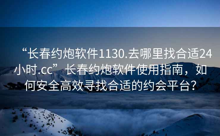 “長(cháng)春約炮軟件1130.去哪里找合適24小時(shí).cc”長(cháng)春約炮軟件使用指南，如何安全高效尋找合適的約會(huì )平臺？