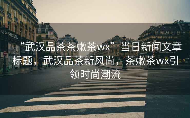“武漢品茶茶嫩茶wx”當日新聞文章標題，武漢品茶新風(fēng)尚，茶嫩茶wx引領(lǐng)時(shí)尚潮流
