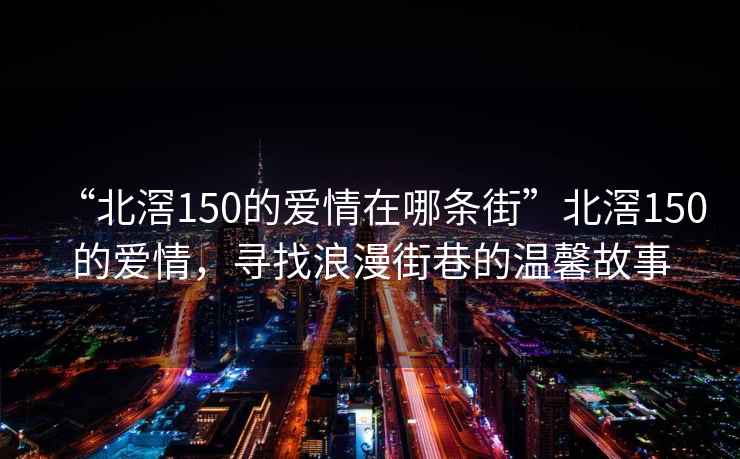“北滘150的愛(ài)情在哪條街”北滘150的愛(ài)情，尋找浪漫街巷的溫馨故事