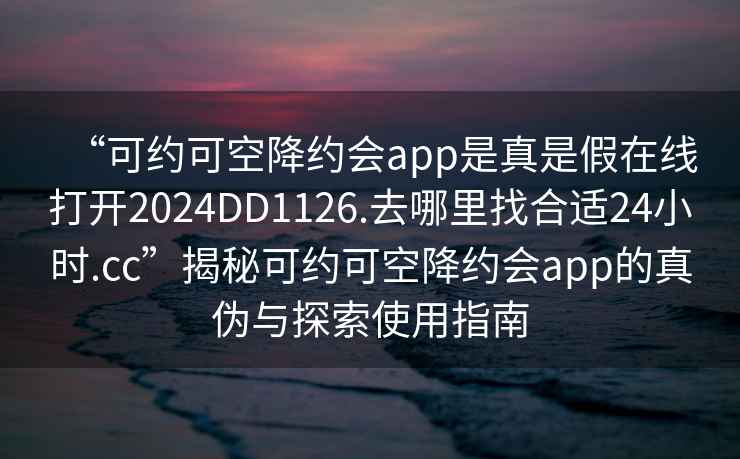 “可約可空降約會(huì )app是真是假在線(xiàn)打開(kāi)2024DD1126.去哪里找合適24小時(shí).cc”揭秘可約可空降約會(huì )app的真偽與探索使用指南