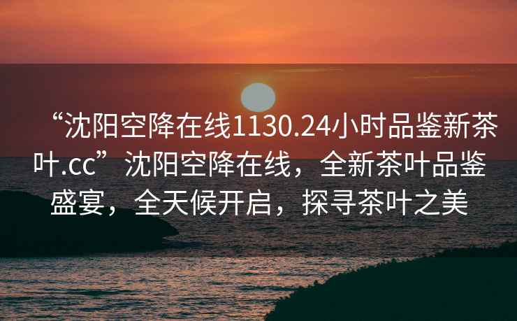 “沈陽(yáng)空降在線(xiàn)1130.24小時(shí)品鑒新茶葉.cc”沈陽(yáng)空降在線(xiàn)，全新茶葉品鑒盛宴，全天候開(kāi)啟，探尋茶葉之美